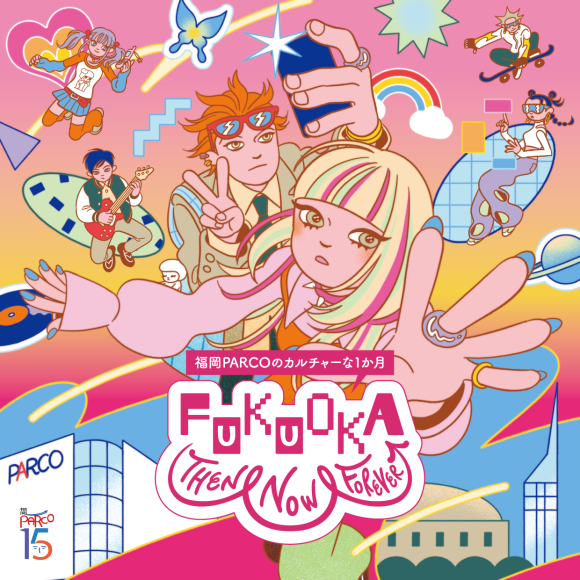 FUKUOKA THEN＆NOW&FOREVER!-福岡PARCOのカルチャーな1か月