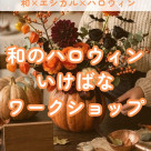 【10/31（土）日本の伝統に触れる！和のハロウィンいけばなワークショップ】世界に1つだけを作ろう！