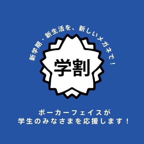 ポーカーフェイスの学割！フレーム＋レンズ一式ご購入でレンズ代が50％OFF！