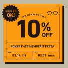 <<From 3/14 >> Members only 10% OFF! 【POKER FACE MEMBER’S FESTA】